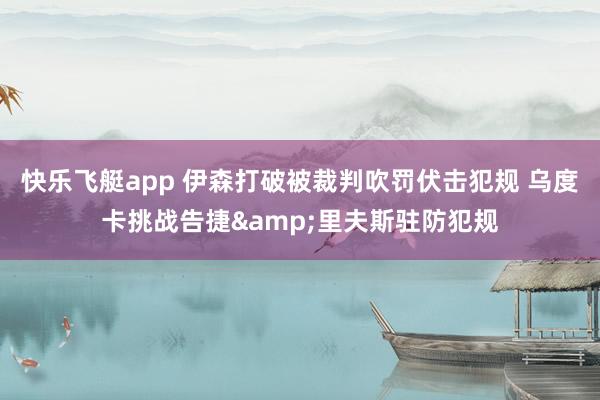快乐飞艇app 伊森打破被裁判吹罚伏击犯规 乌度卡挑战告捷&里夫斯驻防犯规
