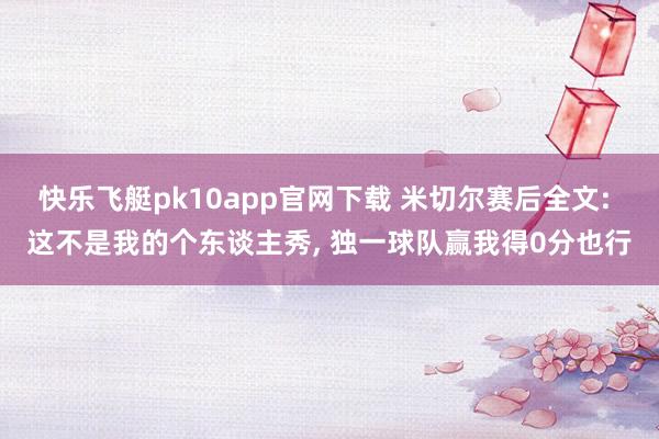 快乐飞艇pk10app官网下载 米切尔赛后全文: 这不是我的个东谈主秀, 独一球队赢我得0分也行