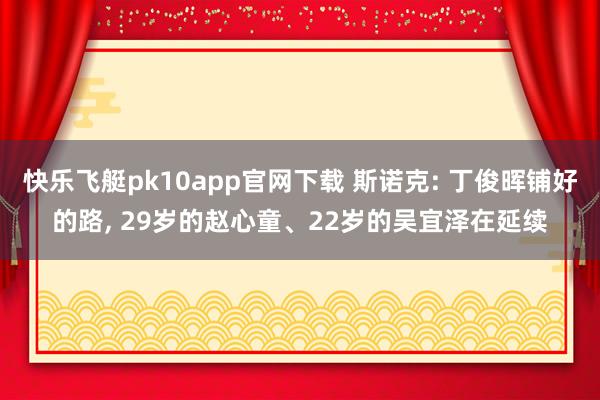 快乐飞艇pk10app官网下载 斯诺克: 丁俊晖铺好的路， 29岁的赵心童、22岁的吴宜泽在延续