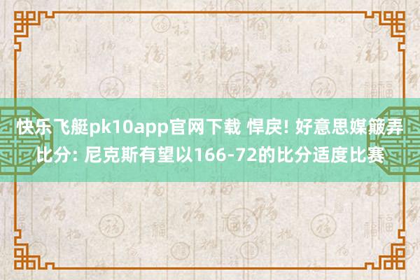 快乐飞艇pk10app官网下载 悍戾! 好意思媒簸弄比分: 尼克斯有望以166-72的比分适度比赛