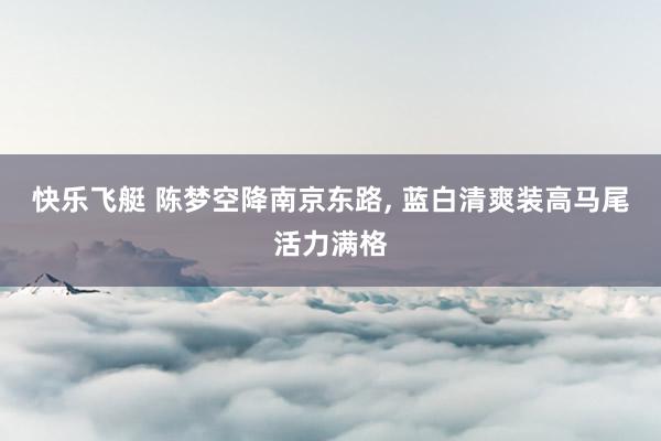 快乐飞艇 陈梦空降南京东路，<a href=