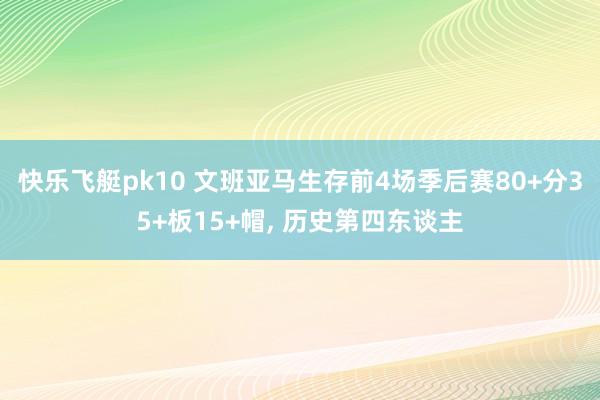 快乐飞艇pk10 文班亚马生存前4场季后赛80+分35+板15+帽， 历史第四东谈主