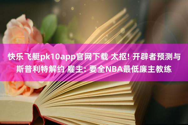 快乐飞艇pk10app官网下载 太抠! 开辟者预测与斯普利特解约 雇主: 要全NBA最低廉主教练