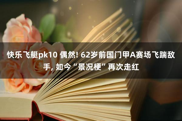快乐飞艇pk10 偶然! 62岁前国门甲A赛场飞踹敌手， 如今“景况梗”再次走红