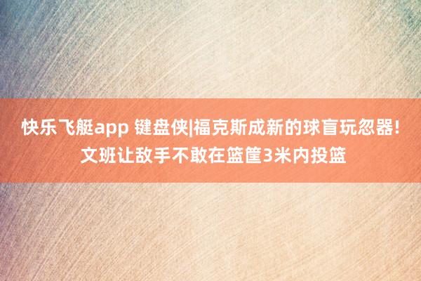 快乐飞艇app 键盘侠|福克斯成新的球盲玩忽器! 文班让敌手不敢在篮筐3米内投篮