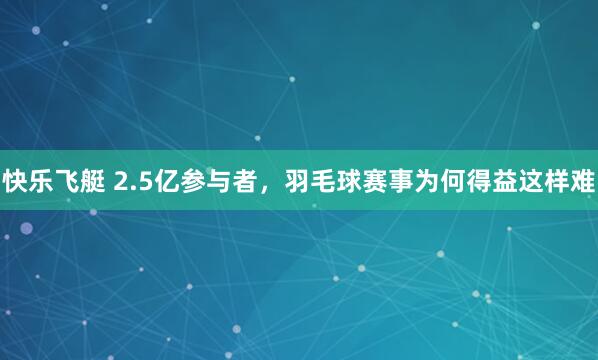 快乐飞艇 2.5亿参与者，羽毛球赛事为何得益这样难