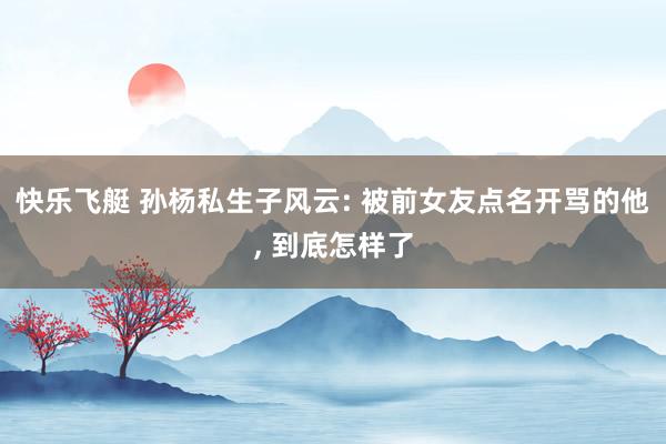 快乐飞艇 孙杨私生子风云: 被前女友点名开骂的他， 到底怎样了