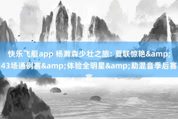快乐飞艇app 杨瀚森少壮之旅: 夏联惊艳&43场通例赛&体验全明星&助混音季后赛