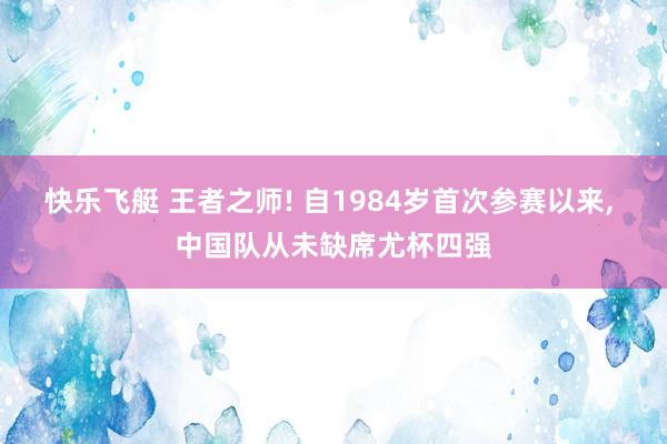 快乐飞艇 王者之师! 自1984岁首次参赛以来， 中国队从未缺席尤杯四强