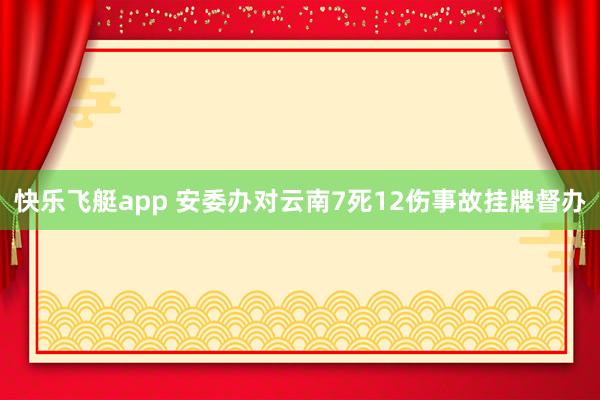 快乐飞艇app 安委办对云南7死12伤事故挂牌督办