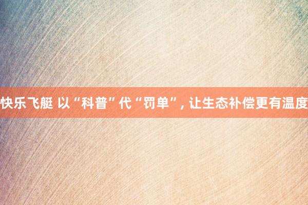 快乐飞艇 以“科普”代“罚单”， 让生态补偿更有温度
