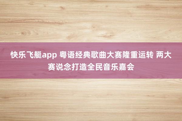 快乐飞艇app 粤语经典歌曲大赛隆重运转 两大赛说念打造全民音乐嘉会
