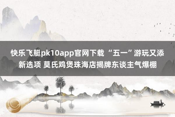 快乐飞艇pk10app官网下载 “五一”游玩又添新选项 莫氏鸡煲珠海店揭牌东谈主气爆棚