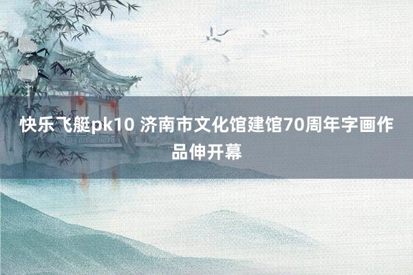 快乐飞艇pk10 济南市文化馆建馆70周年字画作品伸开幕