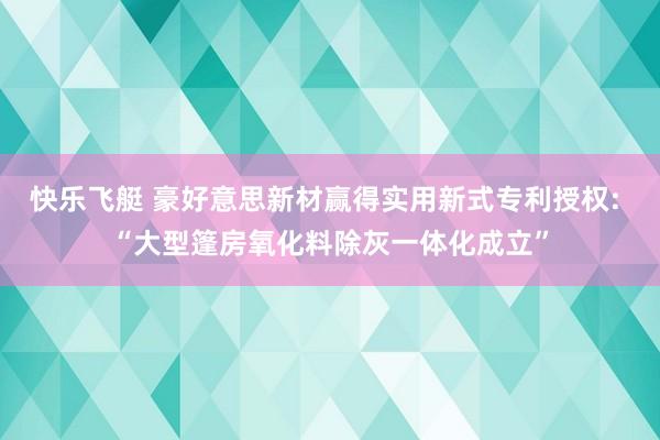 快乐飞艇 豪好意思新材赢得实用新式专利授权: “大型篷房氧化料除灰一体化成立”