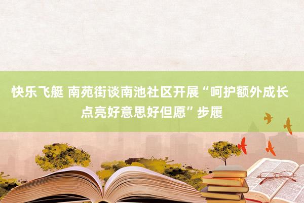 快乐飞艇 南苑街谈南池社区开展“呵护额外成长 点亮好意思好但愿”步履