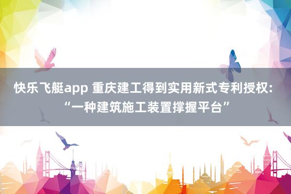 快乐飞艇app 重庆建工得到实用新式专利授权: “一种建筑施工装置撑握平台”