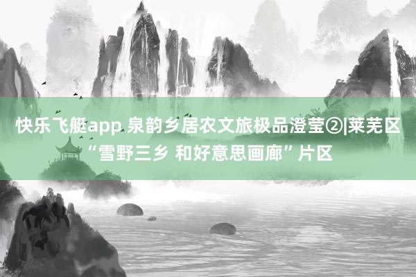 快乐飞艇app 泉韵乡居农文旅极品澄莹②|莱芜区“雪野三乡 和好意思画廊”片区