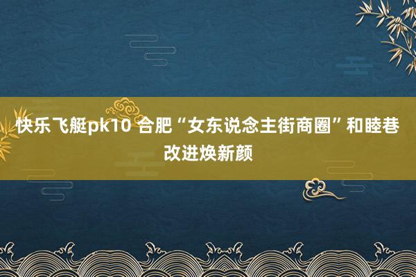 快乐飞艇pk10 合肥“女东说念主街商圈”和睦巷改进焕新颜