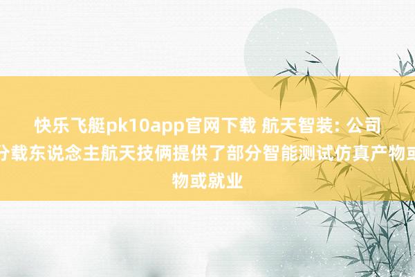 快乐飞艇pk10app官网下载 航天智装: 公司为部分载东说念主航天技俩提供了部分智能测试仿真产物或就业