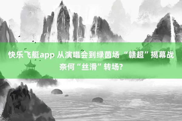 快乐飞艇app 从演唱会到绿茵场 “赣超”揭幕战奈何“丝滑”转场?