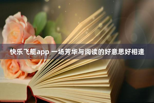 快乐飞艇app 一场芳华与阅读的好意思好相逢