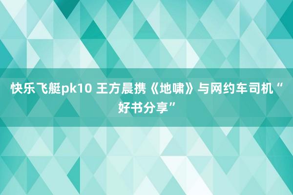 快乐飞艇pk10 王方晨携《地啸》与网约车司机“好书分享”