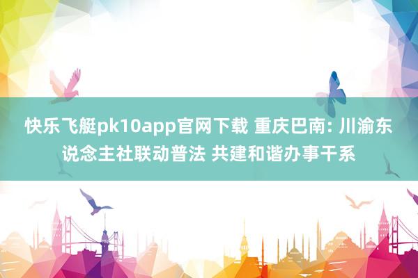 快乐飞艇pk10app官网下载 重庆巴南: 川渝东说念主社联动普法 共建和谐办事干系