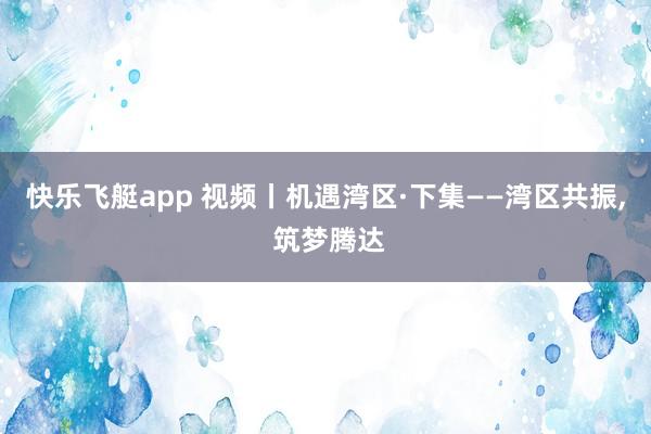 快乐飞艇app 视频丨机遇湾区·下集——湾区共振， 筑梦腾达