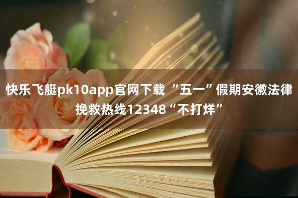 快乐飞艇pk10app官网下载 “五一”假期安徽法律挽救热线12348“不打烊”