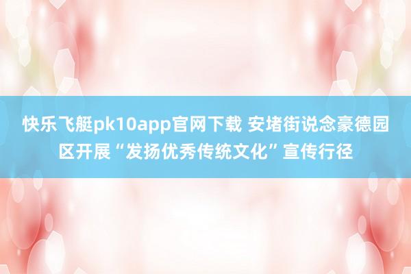 快乐飞艇pk10app官网下载 安堵街说念豪德园区开展“发扬优秀传统文化”宣传行径