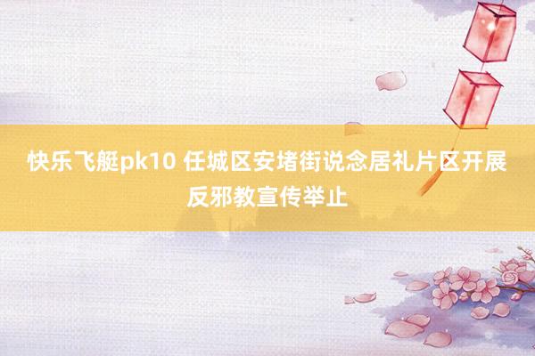 快乐飞艇pk10 任城区安堵街说念居礼片区开展反邪教宣传举止