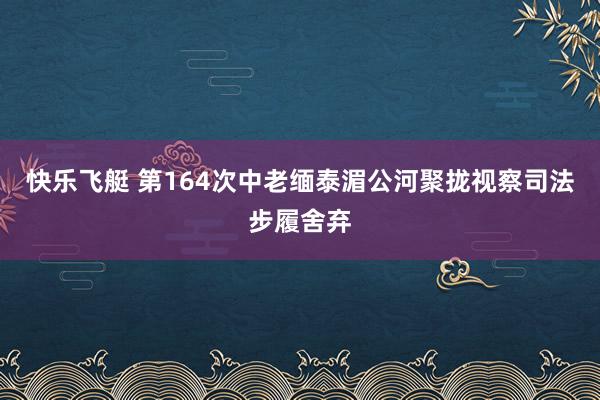 快乐飞艇 第164次中老缅泰湄公河聚拢视察司法步履舍弃