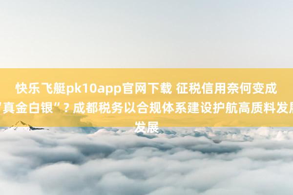 快乐飞艇pk10app官网下载 征税信用奈何变成“真金白银”? 成都税务以合规体系建设护航高质料发展