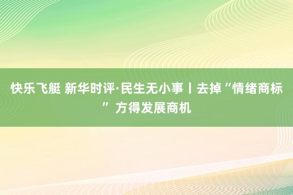 快乐飞艇 新华时评·民生无小事丨去掉“情绪商标” 方得发展商机