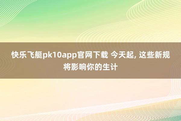 快乐飞艇pk10app官网下载 今天起，<a href=