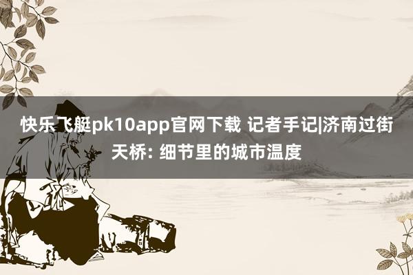 快乐飞艇pk10app官网下载 记者手记|济南过街天桥: 细节里的城市温度