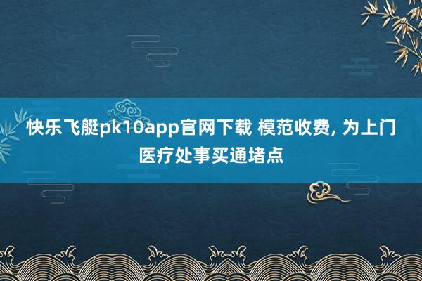 快乐飞艇pk10app官网下载 模范收费， 为上门医疗处事买通堵点