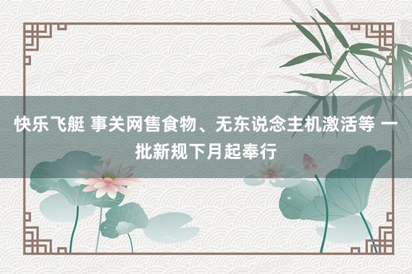 快乐飞艇 事关网售食物、无东说念主机激活等 一批新规下月起奉行