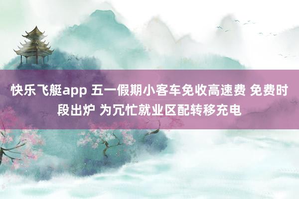 快乐飞艇app 五一假期小客车免收高速费 免费时段出炉 为冗忙就业区配转移充电