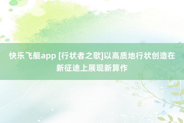 快乐飞艇app [行状者之歌]以高质地行状创造在新征途上展现新算作