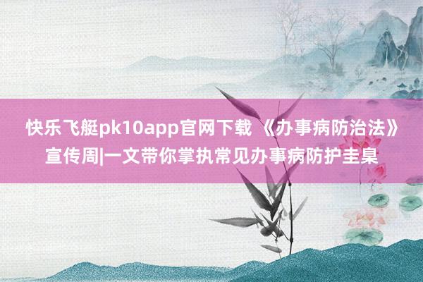 快乐飞艇pk10app官网下载 《办事病防治法》宣传周|一文带你掌执常见办事病防护圭臬