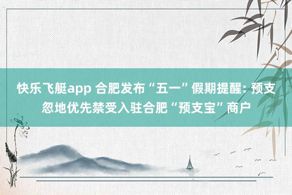 快乐飞艇app 合肥发布“五一”假期提醒: 预支忽地优先禁受入驻合肥“预支宝”商户