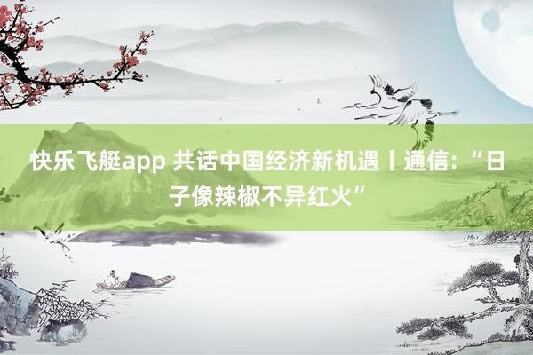 快乐飞艇app 共话中国经济新机遇丨通信: “日子像辣椒不异红火”