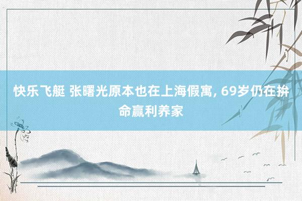 快乐飞艇 张曙光原本也在上海假寓， 69岁仍在拚命赢利养家