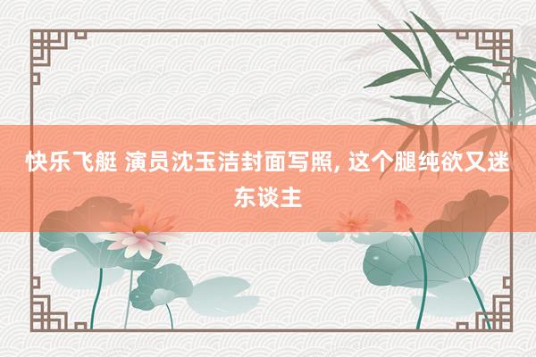 快乐飞艇 演员沈玉洁封面写照, 这个腿纯欲又迷东谈主