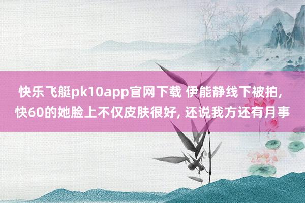 快乐飞艇pk10app官网下载 伊能静线下被拍, 快60的她脸上不仅皮肤很好, 还说我方还有月事
