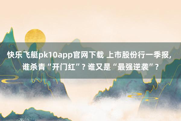 快乐飞艇pk10app官网下载 上市股份行一季报， 谁杀青“开门红”? 谁又是“最强逆袭”?