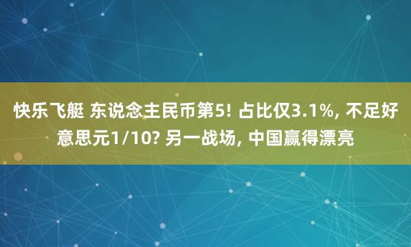 快乐飞艇 东说念主民币第5! 占比仅3.1%, 不足好意思元1/10? 另一战场, 中国赢得漂亮
