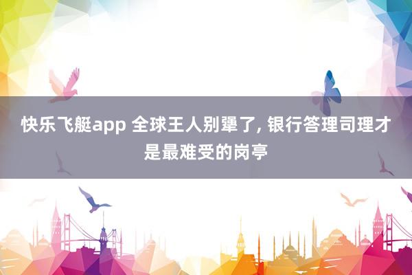 快乐飞艇app 全球王人别犟了， 银行答理司理才是最难受的岗亭